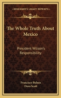 The Whole Truth About Mexico; President Wilson's Responsibility 1162777672 Book Cover