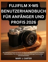 FUJIFILM X-M5 BENUTZERHANDBUCH FÜR ANFÄNGER UND PROFIS 2026: Ein Praktisches Schritt-Für-Schritt-Handbuch Zur Meisterung Von Fotografie, ... Kreativen Aufnahmetechniken (German Edition) B0H6MJQFSH Book Cover