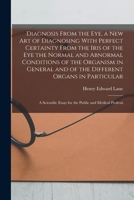 Diagnosis From the eye, a new art of Diagnosing With Perfect Certainty From the Iris of the eye the Normal and Abnormal Conditions of the Organism in ... Essay for the Public and Medical Professi 1016606737 Book Cover