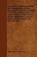 Ceremonies Connected With the Inauguration of the Mausoleum and the Unveiling of the Recumbent Figure of General Robert Edward Lee, at Washington and Lee University, Lexington, Va., June 28, 1883 1446002667 Book Cover