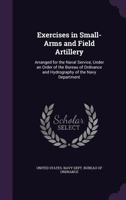 Exercises in Small-Arms and Field Artillery: Arranged for the Naval Service, Under an Order of the Bureau of Ordnance and Hydrography of the Navy Department 1358250359 Book Cover