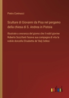 Sculture di Giovanni da Pisa nel pergamo della chiesa di S. Andrea in Pistoia: Illustrate a onoranza del giorno che il nobil giovine Roberto ... Elisabetta de' Balj Cellesi (Italian Edition) 3385070163 Book Cover