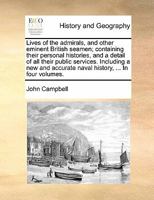 Lives Of The Admirals, And Other Eminent British Seamen: Containing Their Personal Histories, And A Detail Of All Their Public Services : Including A ... History From The Earliest Account Of Time 1247508943 Book Cover