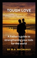 TOUGH LOVE: A Father's guide to strengthening your kids for the world B0CFZGZRDY Book Cover