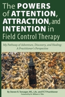 The Powers of Attention, Attraction, and Intention In Field Control Therapy: My Pathway of Adventure, Discovery, and Healing: A Practioner's Perspective 194619591X Book Cover