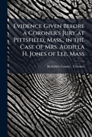 Evidence Given Before a Coroner's Jury at Pittsfield, Mass., in the Case of Mrs. Addilla H. Jones of Lee, Mass 1149703652 Book Cover
