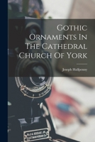 Gothic Ornaments in the Cathedral Church of York Drawn and Etched by Joseph Halfpenny 1170734375 Book Cover