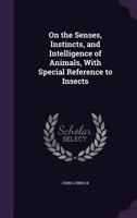 On The Senses, Instincts And Intelligence Of Animals With Special Reference To Insects 1421266857 Book Cover