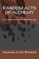 Random Acts of Alchemy: Free Verse Poetry for the New Age 1499701128 Book Cover