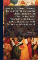 Das alte Mexiko und die Eroberung Neuspaniens durch Ferdinand Cortez. Nach W. Prescott und Bernal Diaz ... bearbeitet von Th. Armin. [With plates.] (German Edition) 1024289273 Book Cover