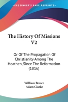 The History Of Missions V2: Or Of The Propagation Of Christianity Among The Heathen, Since The Reformation 1120034183 Book Cover