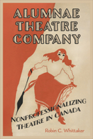 Alumnae Theatre Company: Non-professionalizing Theatre in Canada 1487548265 Book Cover