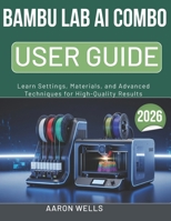 BAMBU LAB AI COMBO USER GUIDE 2026: Learn Settings, Materials, and Advanced Techniques for High-Quality Results B0GY3BR3NS Book Cover