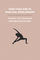 How Yoga Aids In Spiritual Development: Nurture Your Personal And Spiritual Growth: How To Make Yoga A Spiritual Practice B093B7T3J6 Book Cover