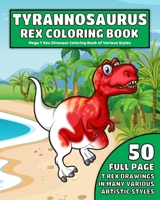 Tyrannosaurus Rex Coloring Book: Mega T Rex Dinosaur Coloring Book of Various Styles: 50 Full Page T-Rex Dinosaur Drawings in Many Various Artistic Styles for Plenty of Coloring Fun 1676694242 Book Cover
