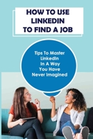 How To Use LinkedIn To Find A Job: Tips To Master LinkedIn In A Way You Have Never Imagined: Basics Of Linkedin B09B4PFT62 Book Cover
