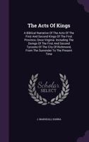 The Acts Of Kings: A Biblical Narrative Of The Acts Of The First And Second Kings Of The First Province, Once Virginia. Including The Doings Of The First And Second Tycoons Of The City Of Richmond, Fr 1275861504 Book Cover