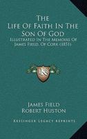 The Life Of Faith In The Son Of God: Illustrated In The Memoirs Of James Field, Of Cork 1120897300 Book Cover