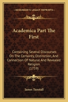 Academica Part The First: Containing Several Discourses On The Certainty, Distinction, And Connection Of Natural And Revealed Religion 1104605910 Book Cover