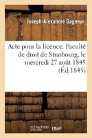 Acte Pour La Licence. Faculté de Droit de Strasbourg, Le Mercredi 27 Aout 1845 201403527X Book Cover