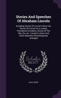 Stories And Speeches Of Abraham Lincoln: Including Stories Of Lincoln's Early Life, Stories Of Lincoln As A Lawyer, Presidential Incidents, Stories Of The War, Etc., etc. Lincoln's Letters And Great S 1347669817 Book Cover