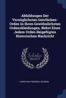 Abbildungen Der Vorzüglichsten Geistlichen- Orden In Ihren Gewöhnlichsten Ordenskleidungen, Nebst Einer Jedem Orden Beigefügten Historischen Nachricht 1377012204 Book Cover