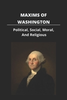 Maxims Of Washington: Political, Social, Moral, And Religious: George Washington Death B092PG7WWG Book Cover