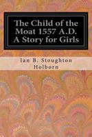 The Child of the Moat, A Story for Girls, 1557 A.D. 1539745627 Book Cover