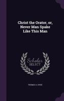 Christ the Orator, Or, Never Man Spake Like This Man 124700256X Book Cover