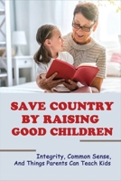 Save Country By Raising Good Children: Integrity, Common Sense, And Things Parents Can Teach Kids: How To Explain Greed To A Child B0959GFBRG Book Cover