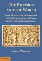 The Emperor and the World: Exotic Elements and the Imaging of Middle Byzantine Imperial Power, Ninth to Thirteenth Centuries C.E. 1107004772 Book Cover