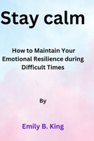 Stay calm: How to Maintain Your Emotional Resilience during Difficult Times B0BRLZDBTP Book Cover