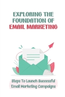 Exploring The Foundation Of Email Marketing: Steps To Launch Successful Email Marketing Campaigns: Marketing Strategy B09CKL2R7X Book Cover