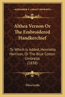 Althea Vernon Or The Embroidered Handkerchief: To Which Is Added, Henrietta Harrison, Or The Blue Cotton Umbrella 1164563564 Book Cover