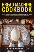 Bread Machine Cookbook: Quick And Easy Recipes For Homemade Bread To Amaze Your Family. Baking Creations, Gluten-Free, Low-Carb Choices & More 180172685X Book Cover