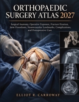 Orthopaedic Surgery Atlas 2027: Surgical Anatomy, Operative Exposure, Fracture Fixation, Joint Procedures, Neurovascular Landmarks, Complications, and Postoperative Care B0HN2DVWS9 Book Cover