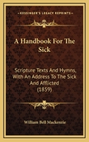 A Handbook For The Sick: Scripture Texts And Hymns, With An Address To The Sick And Afflicted 1164529781 Book Cover