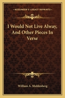 I Would Not Live Alway, and Other Pieces in Verse 0548394814 Book Cover