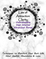 Law of Attraction Clarity: Understanding Your Internal Vibrational Portal, Techniques to Manifest Your Best Life Now! Health, Abundance & Love B087RGBTHR Book Cover