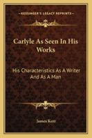 Carlyle As Seen in His Works: His Characteristics As a Writer and As a Man 1432540769 Book Cover