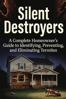 Silent Destroyers: A Complete Homeowner's Guide to Identifying, Preventing, and Eliminating Termites B0GX5QBTML Book Cover