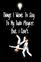 Things I want To Say To My Judo Players But I Can't: Great Gift For An Amazing Judo Coach and Judo Coaching Equipment Judo Journal 1670935973 Book Cover
