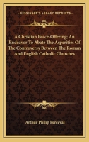 A Christian Peace-Offering; An Endeavor To Abate The Asperities Of The Controversy Between The Roman And English Catholic Churches 1430453621 Book Cover