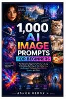 1,000 AI Image Prompts for Beginners: The Complete Beginner's Prompt Library for Creating Stunning AI Art, Characters, Landscapes, Products, Social Media Images, and More B0HH2W6DP2 Book Cover