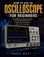 How to Use an Oscilloscope for Beginners: Read Waveforms, Measure Signals, and Test Circuits Like a Pro — Master Your Oscilloscope with No Prior Experience B0H6T96F7S Book Cover
