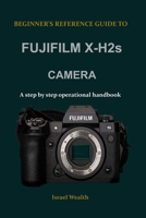 BEGINNER'S REFERENCE GUIDE TO FUJIFILM X-H2s CAMERA: A step by step operational handbook B0BPM28BGH Book Cover
