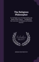 The Religious Philosopher: Or, the Right Use of Contemplating the Works of the Creator ... Designed for the Conviction of Atheists and Intidels, Volume 1 1357869355 Book Cover