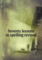 Seventy Lessons in Spelling, Revised - A Complete Collection of Difficult Common Words, with Pronunciations and Definitions 1445569906 Book Cover