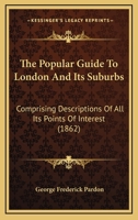 The Popular Guide to London and Its Suburbs: Comprising Descriptions of All Its Points of Interest 1120916011 Book Cover