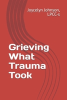 Grieving What Trauma Took: (Mourning the Life, Love, Safety, Time, and Parts of Yourself You Lost—and Reclaiming What Remains) B0HGFSWMKK Book Cover
